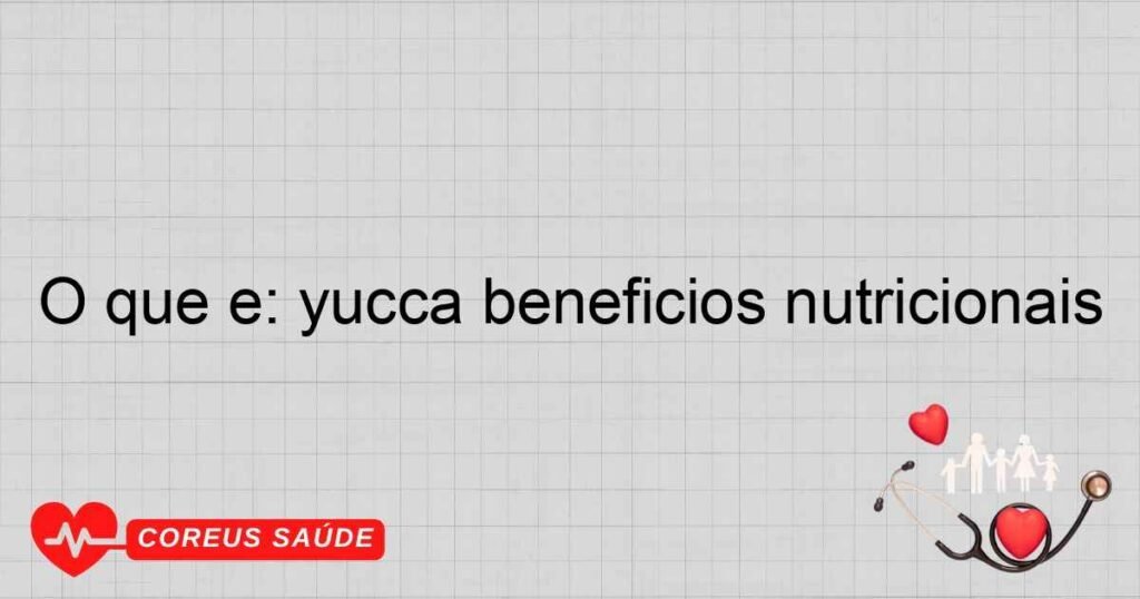 O que é: yucca benefícios nutricionais