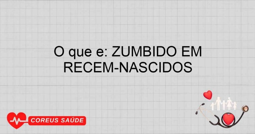 O que é: ZUMBIDO EM RECÉM-NASCIDOS