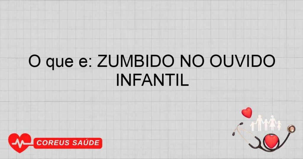 O que é: ZUMBIDO NO OUVIDO INFANTIL