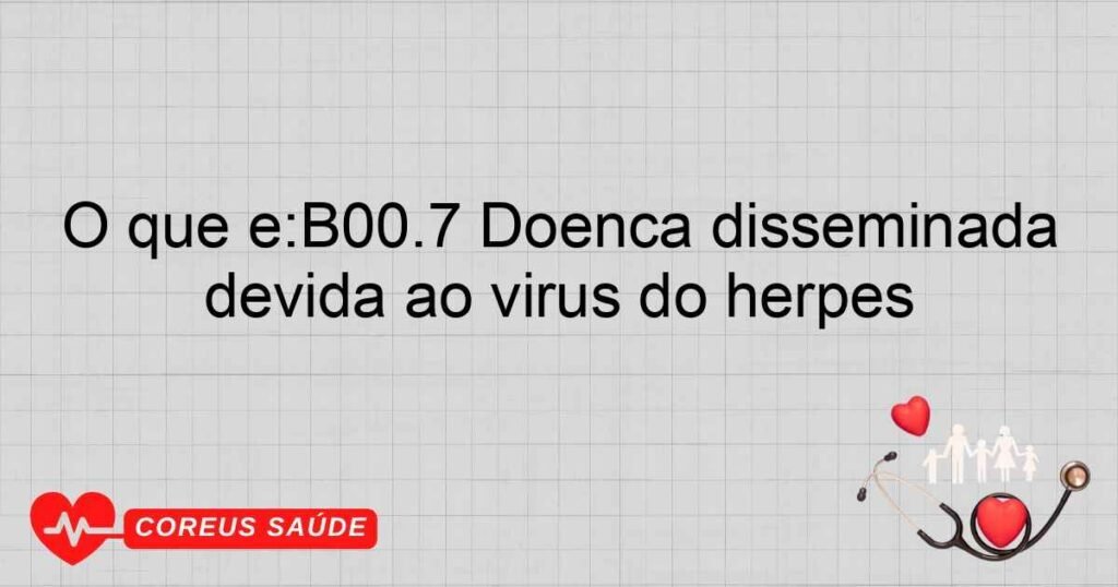 O que é:B00.7 Doença disseminada devida ao vírus do herpes
