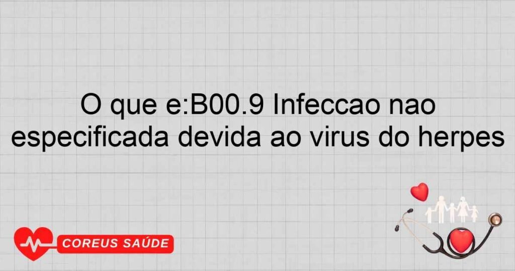 O que é:B00.9 Infecção não especificada devida ao vírus do herpes