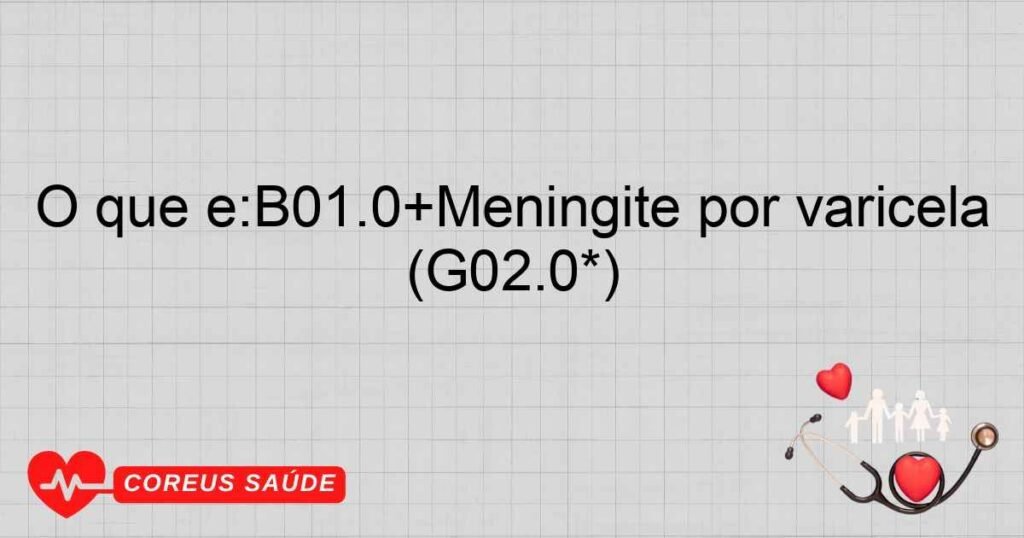 O que é:B01.0+Meningite por varicela (G02.0*)