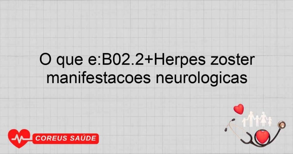 O que é:B02.2+Herpes zoster acompanhado de outras manifestações neurológicas