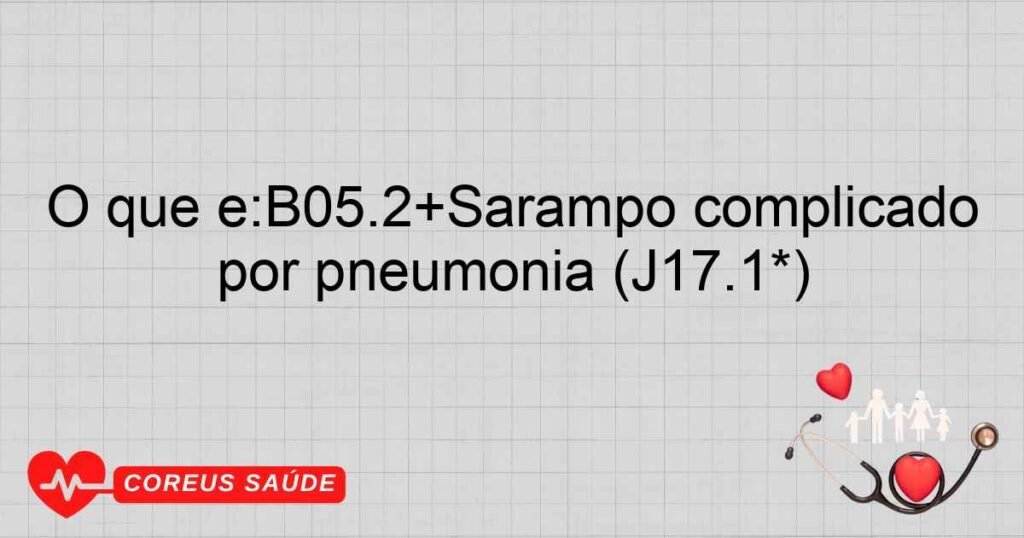 O que é:B05.2+Sarampo complicado por pneumonia (J17.1*) O que é:B05.2+Sarampo complicado por pneumonia (J17.1*)