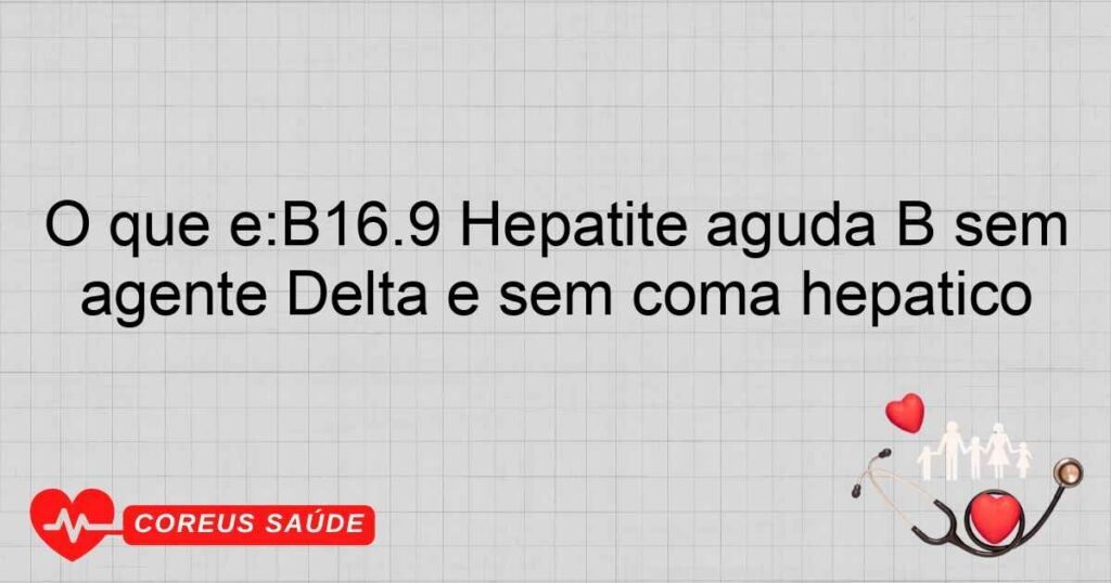 O que é:B16.9 Hepatite aguda B sem agente Delta e sem coma hepático