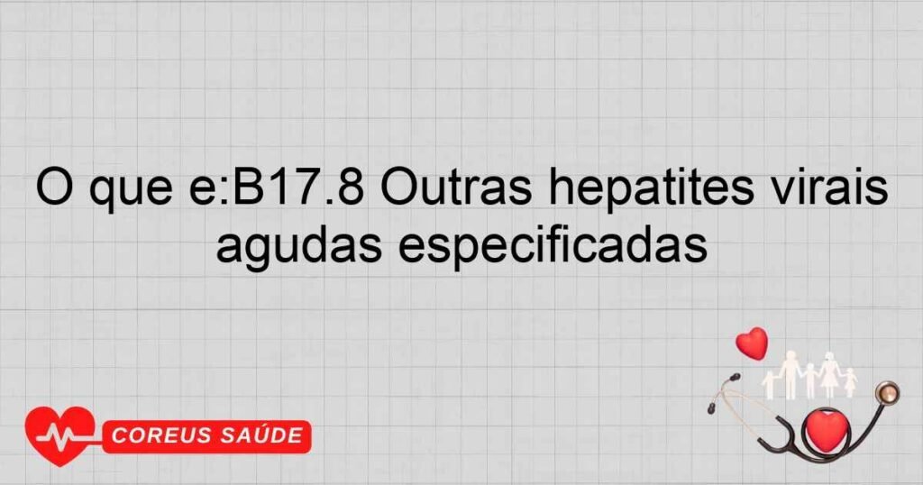 O que é:B17.8 Outras hepatites virais agudas especificadas