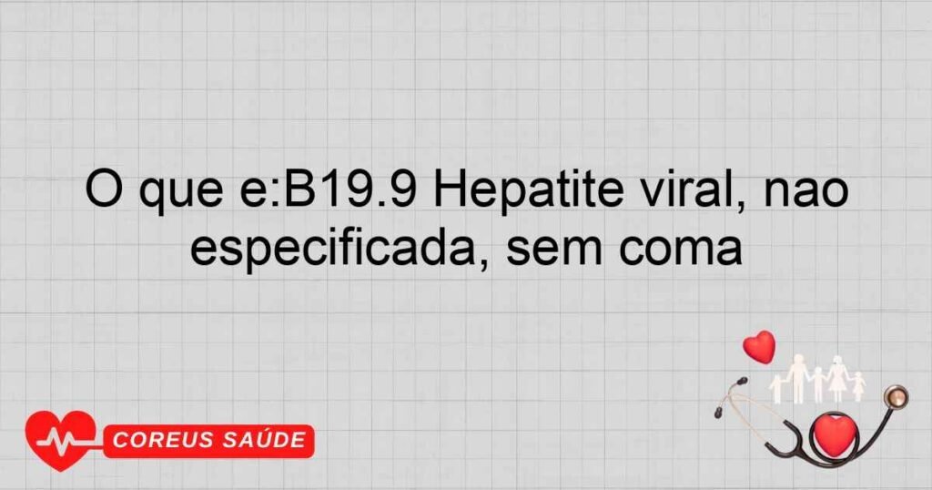 O que é:B19.9 Hepatite viral, não especificada, sem coma