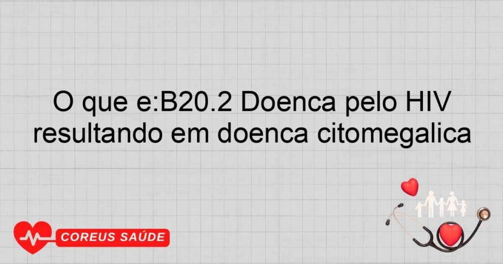 O que é:B20.2 Doença pelo HIV resultando em doença citomegálica O que é:B20.2 Doença pelo HIV resultando em doença citomegálica