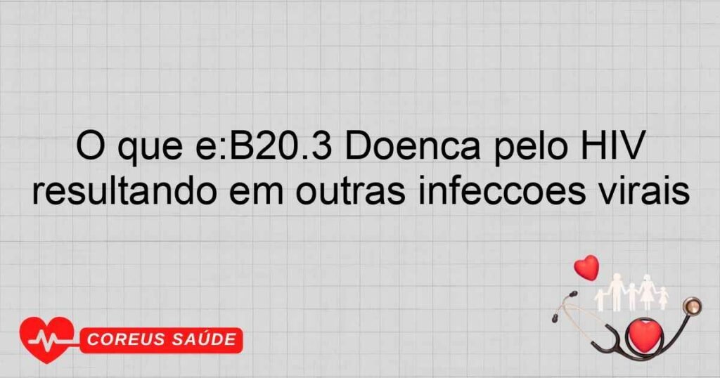 O que é:B20.3 Doença pelo HIV resultando em outras infecções virais O que é:B20.3 Doença pelo HIV resultando em outras infecções virais