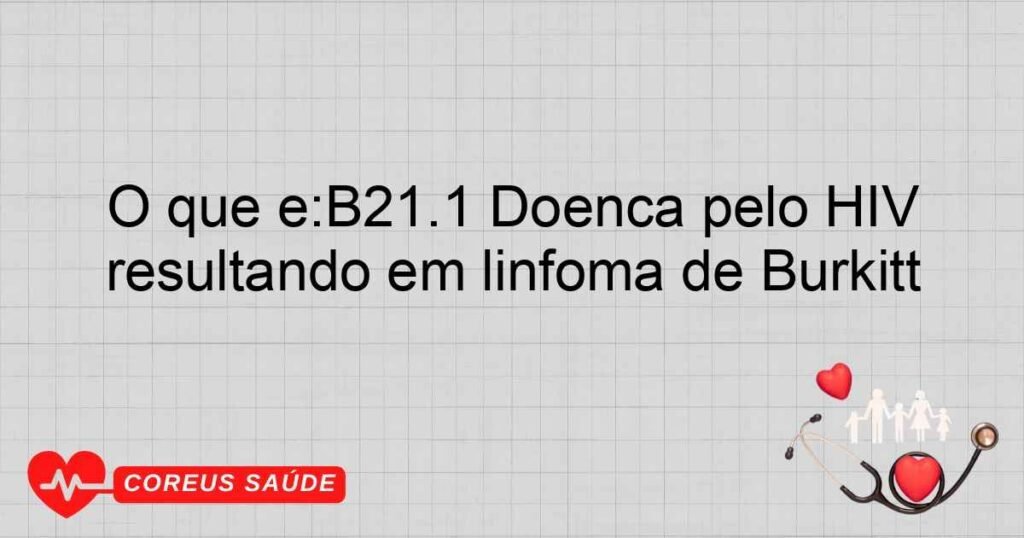 O que é:B21.1 Doença pelo HIV resultando em linfoma de Burkitt