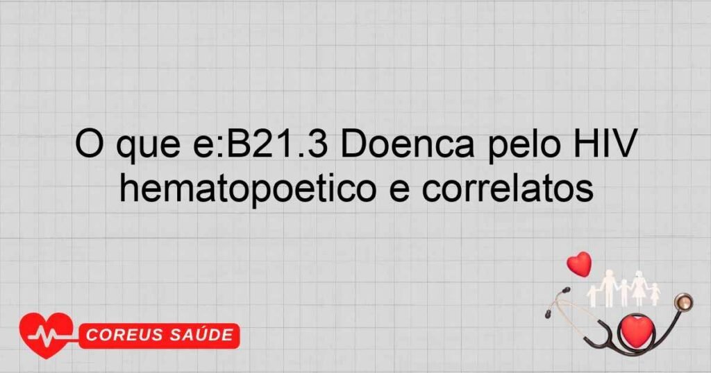 O que é:B21.3 Doença pelo HIV resultando em outras neoplasias malignas dos tecidos linfático, hematopoético e correlatos O que é:B21.3 Doença pelo HIV resultando em outras neoplasias malignas dos tecidos linfático, hematopoético e correlatos