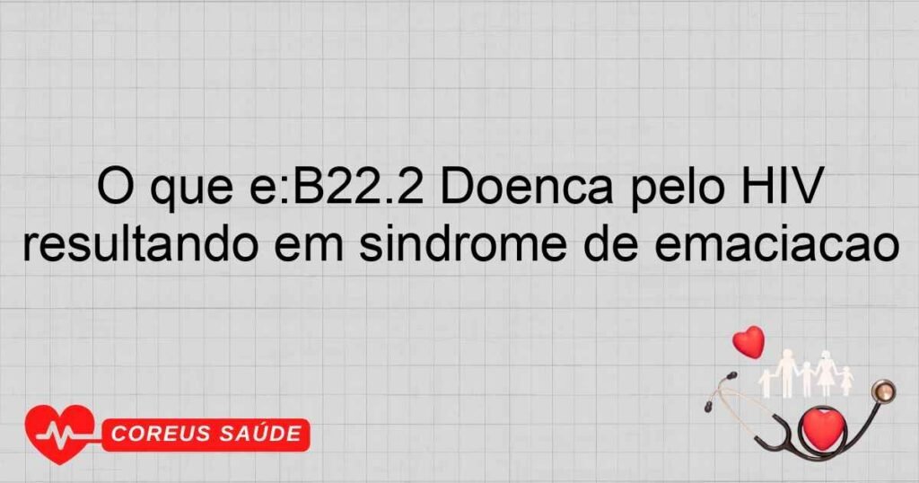 O que é:B22.2 Doença pelo HIV resultando em síndrome de emaciação