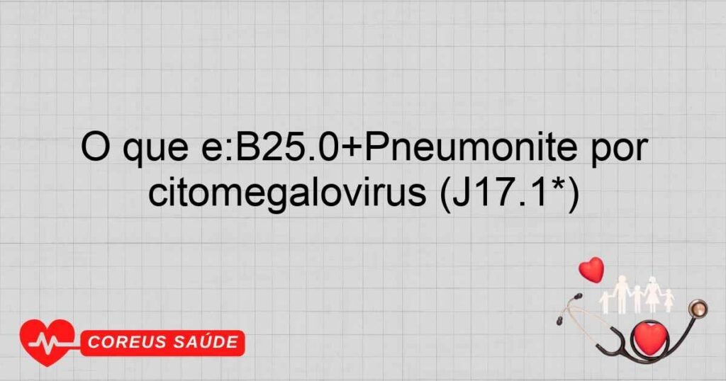 O que é:B25.0+Pneumonite por citomegalovírus (J17.1*) O que é:B25.0+Pneumonite por citomegalovírus (J17.1*)