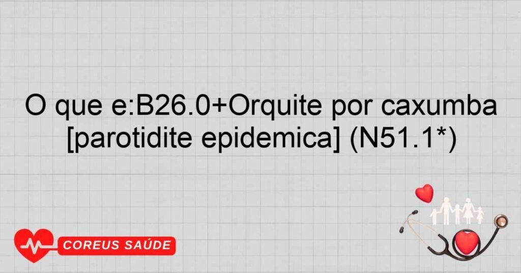 O que é:B26.0+Orquite por caxumba [parotidite epidêmica] (N51.1*)