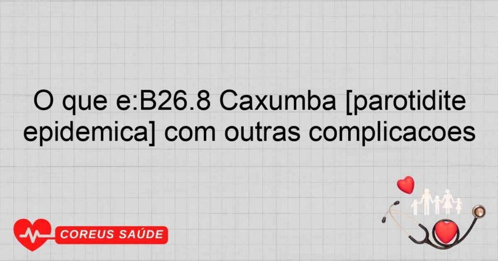 O que é:B26.8 Caxumba [parotidite epidêmica] com outras complicações