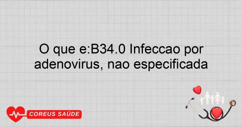 O que é:B34.0 Infecção por adenovírus, não especificada