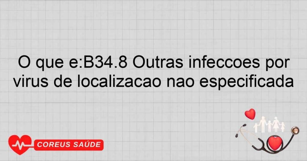 O que é:B34.8 Outras infecções por vírus de localização não especificada