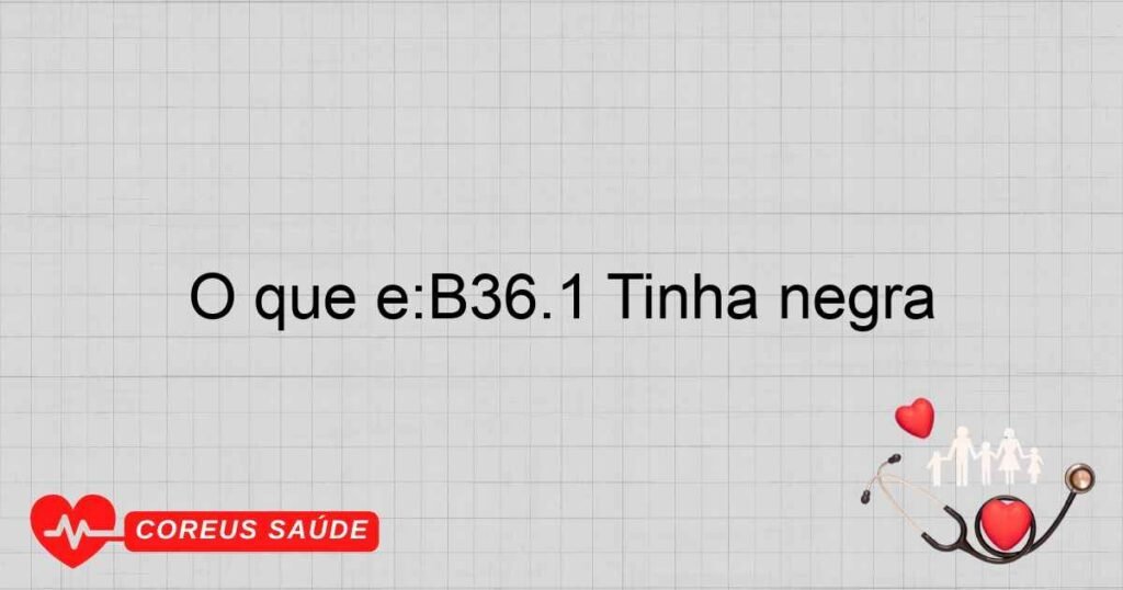 O que é:B36.1 Tinha negra