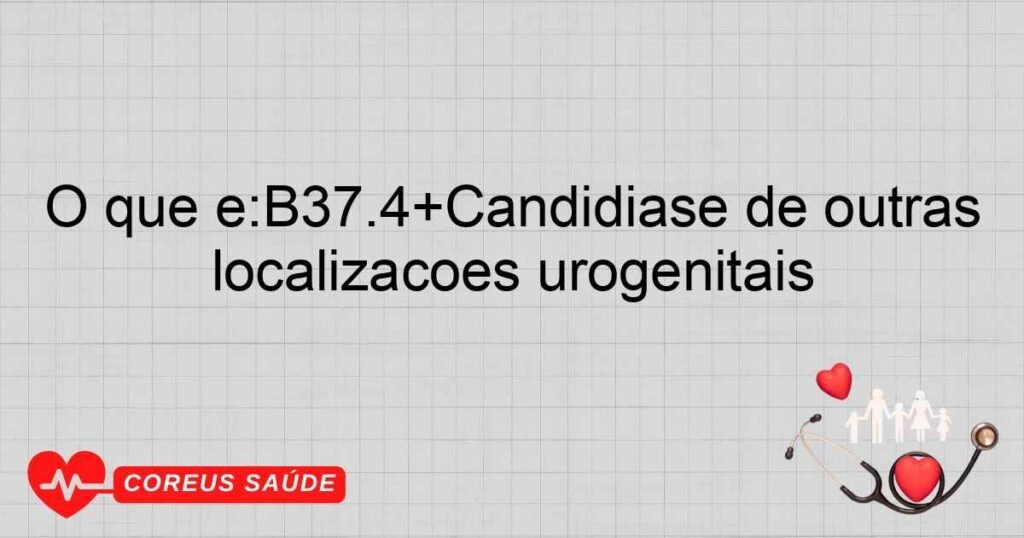 O que é:B37.4+Candidíase de outras localizações urogenitais