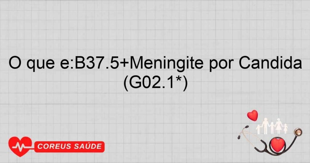 O que é:B37.5+Meningite por Candida (G02.1*) O que é:B37.5+Meningite por Candida (G02.1*)