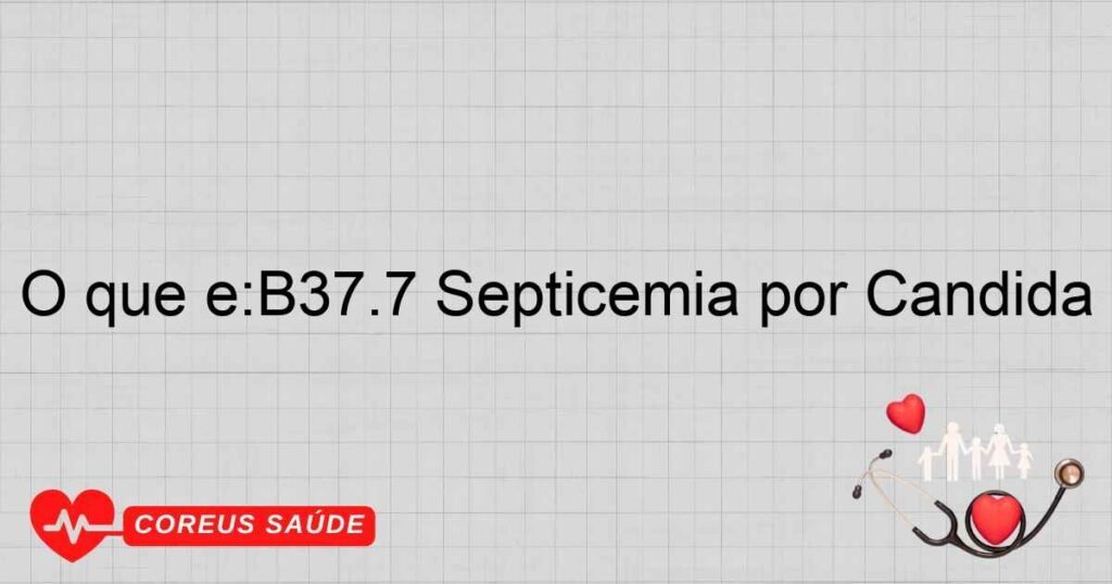 O que é:B37.7 Septicemia por Candida O que é:B37.7 Septicemia por Candida