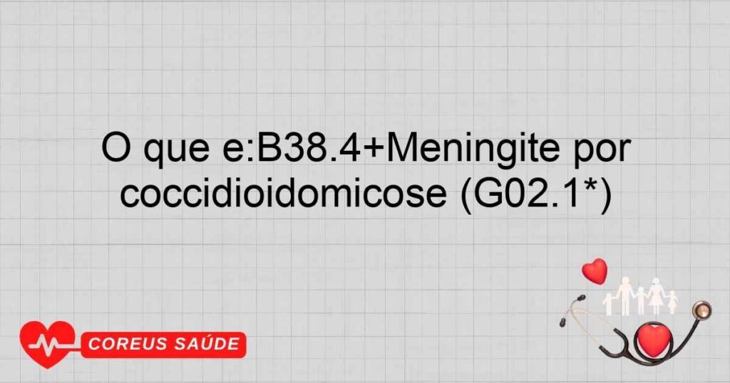 O que é:B38.4+Meningite por coccidioidomicose (G02.1*)