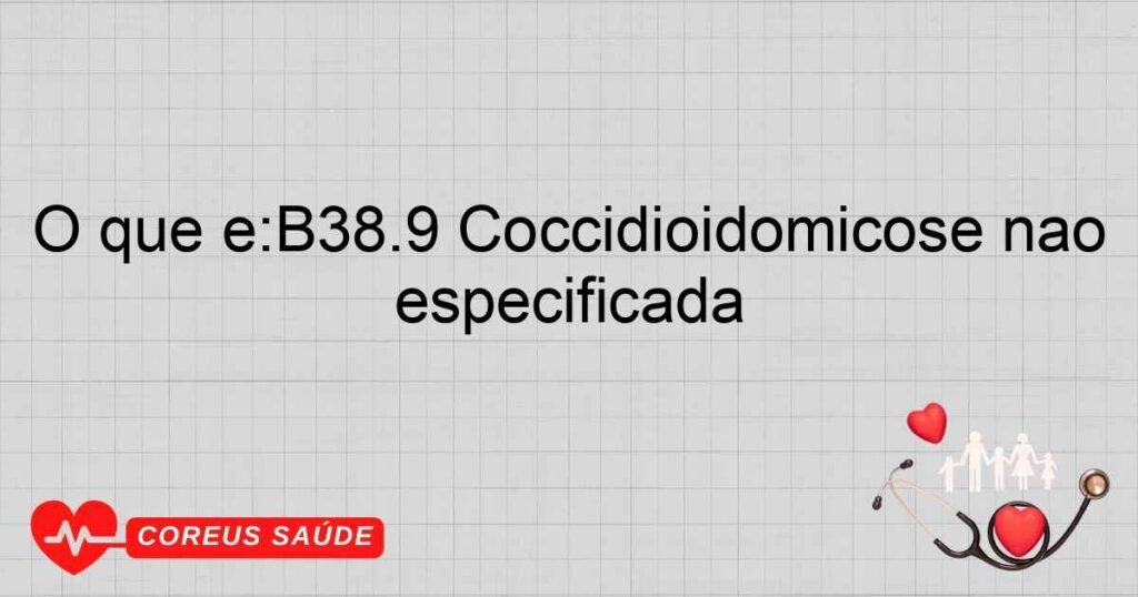 O que é:B38.9 Coccidioidomicose não especificada
