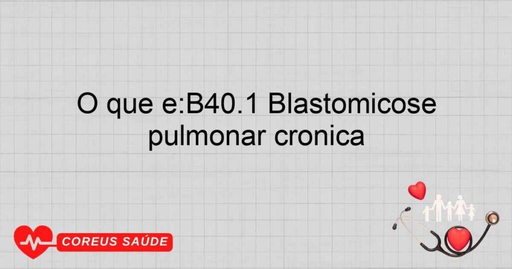 O que é:B40.1 Blastomicose pulmonar crônica O que é:B40.1 Blastomicose pulmonar crônica