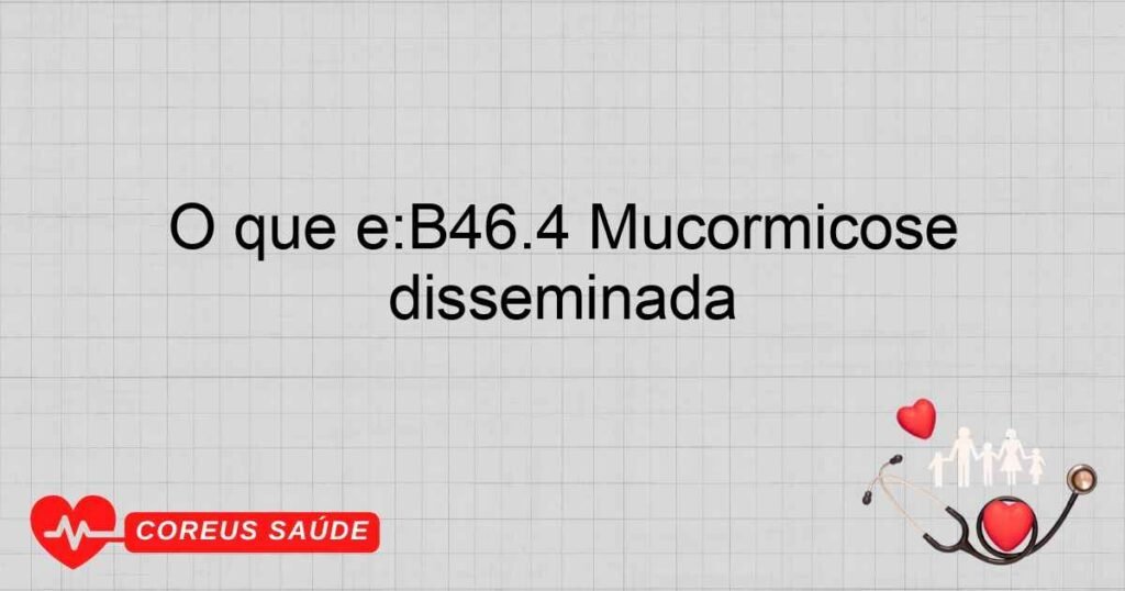 O que é:B46.4 Mucormicose disseminada O que é:B46.4 Mucormicose disseminada