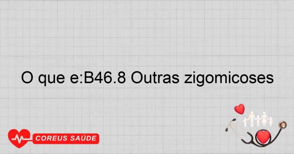O que é:B46.8 Outras zigomicoses O que é:B46.8 Outras zigomicoses