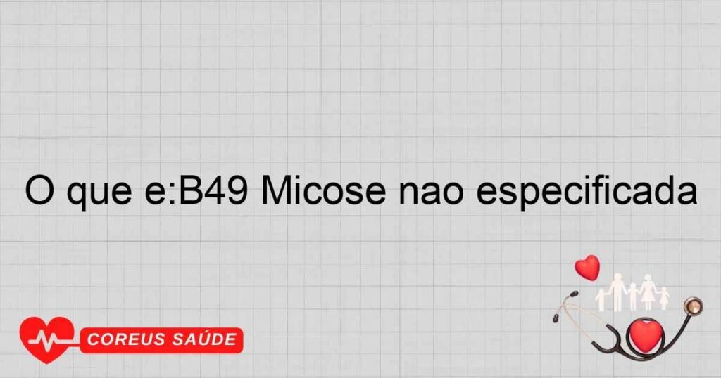 O que é:B49 Micose não especificada O que é:B49 Micose não especificada