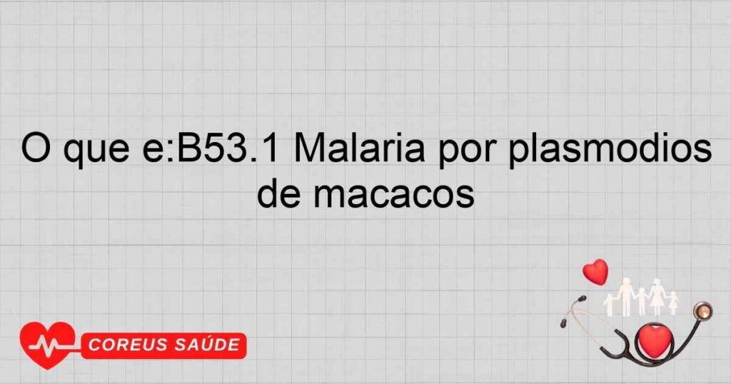 O que é:B53.1 Malária por plasmódios de macacos