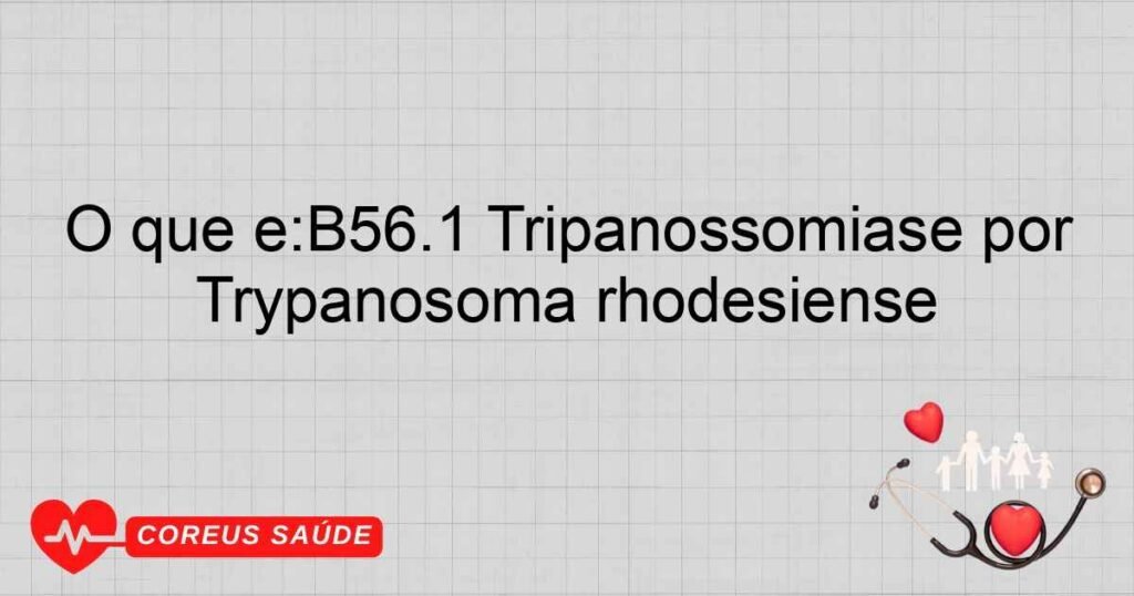 O que é:B56.1 Tripanossomíase por Trypanosoma rhodesiense