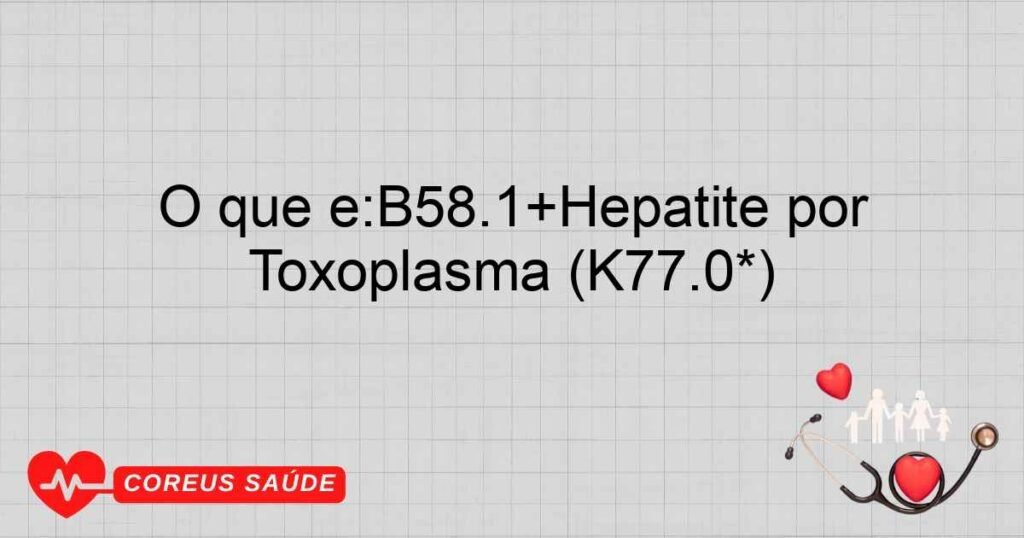 O que é:B58.1+Hepatite por Toxoplasma (K77.0*) O que é:B58.1+Hepatite por Toxoplasma (K77.0*)