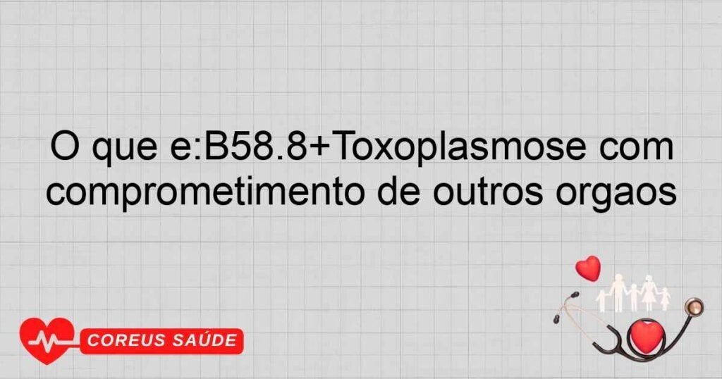 O que é:B58.8+Toxoplasmose com comprometimento de outros órgãos