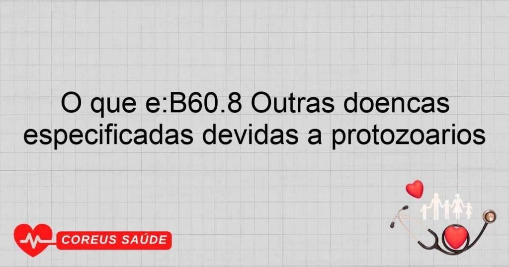 O que é:B60.8 Outras doenças especificadas devidas a protozoários O que é:B60.8 Outras doenças especificadas devidas a protozoários
