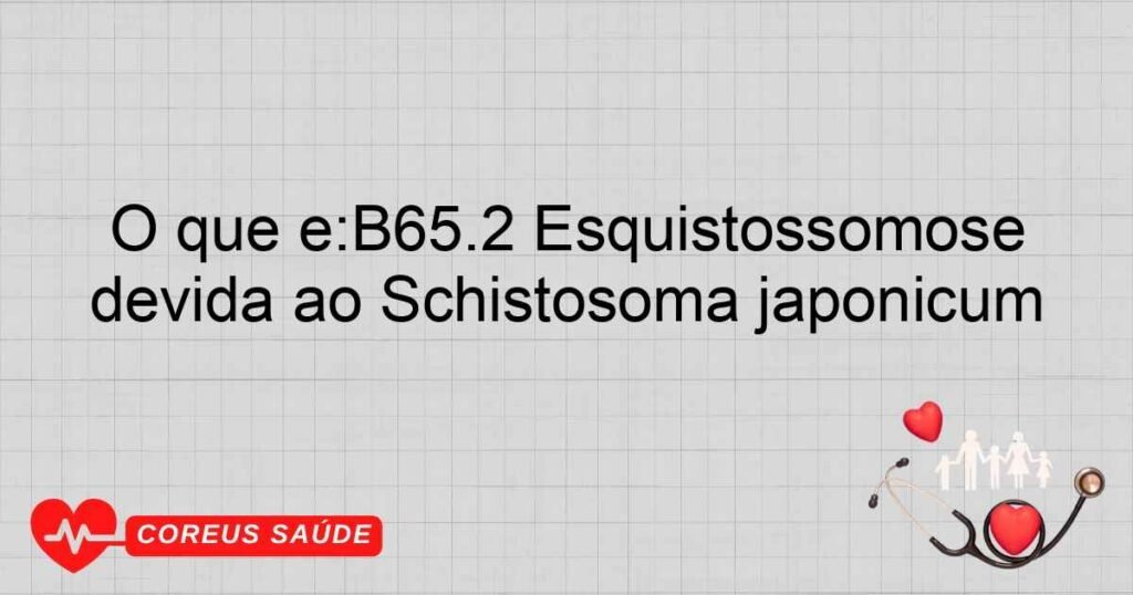 O que é:B65.2 Esquistossomose devida ao Schistosoma japonicum