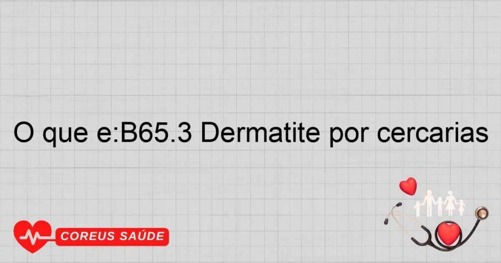 O que é:B65.3 Dermatite por cercárias