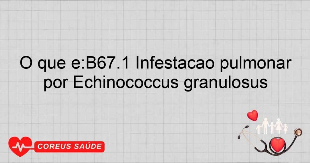 O que é:B67.1 Infestação pulmonar por Echinococcus granulosus O que é:B67.1 Infestação pulmonar por Echinococcus granulosus