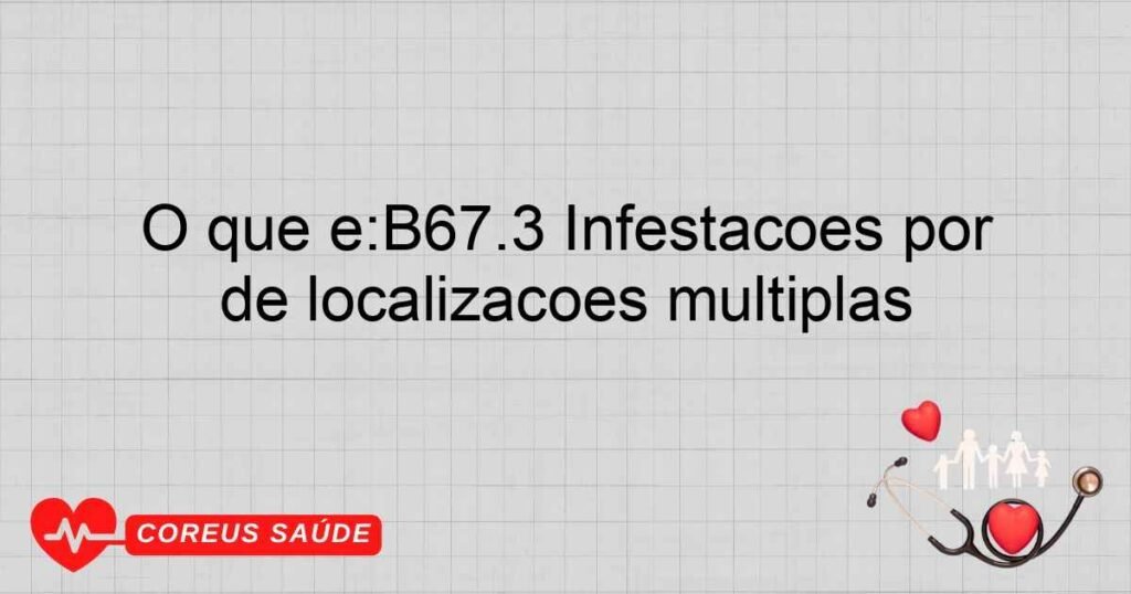 O que é:B67.3 Infestações por Echinmococcus granulosus, outras e de localizações múltiplas