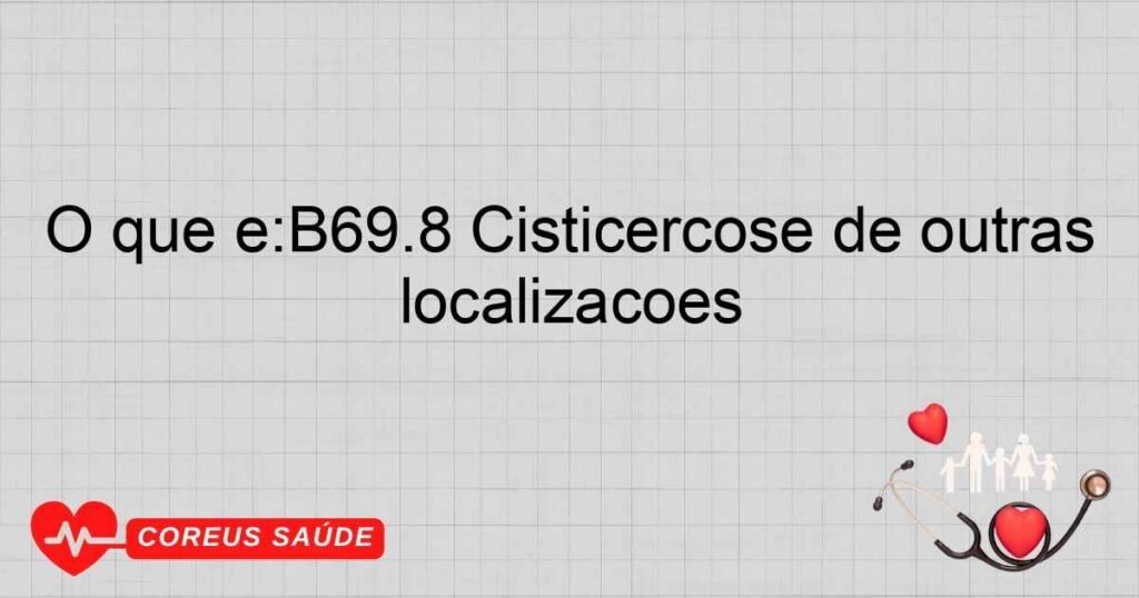 O que é:B69.8 Cisticercose de outras localizações