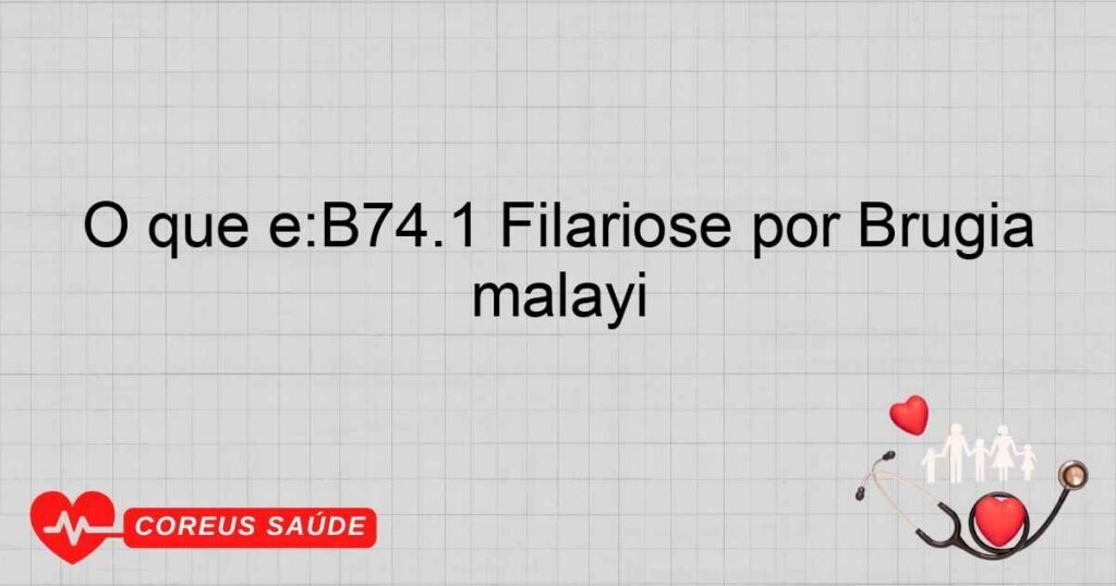 O que é:B74.1 Filariose por Brugia malayi