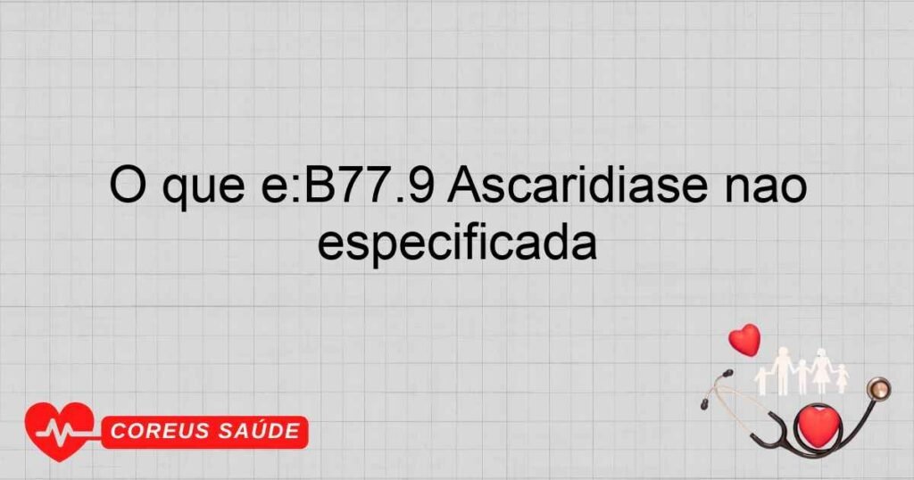 O que é:B77.9 Ascaridíase não especificada