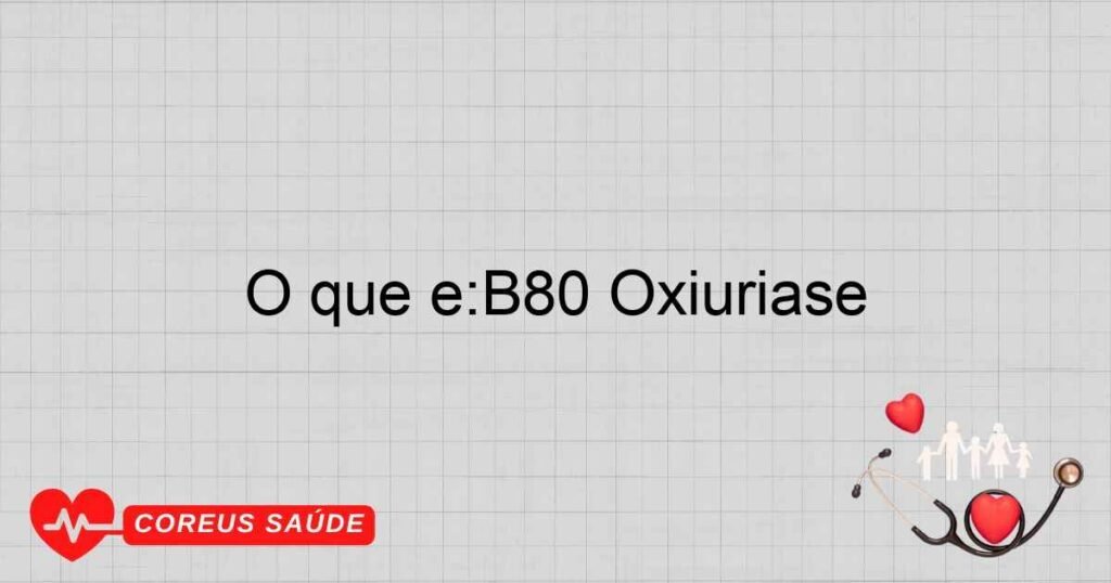 O que é:B80 Oxiuríase O que é:B80 Oxiuríase