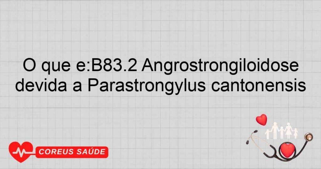 O que é:B83.2 Angrostrongiloidose devida a Parastrongylus cantonensis O que é:B83.2 Angrostrongiloidose devida a Parastrongylus cantonensis