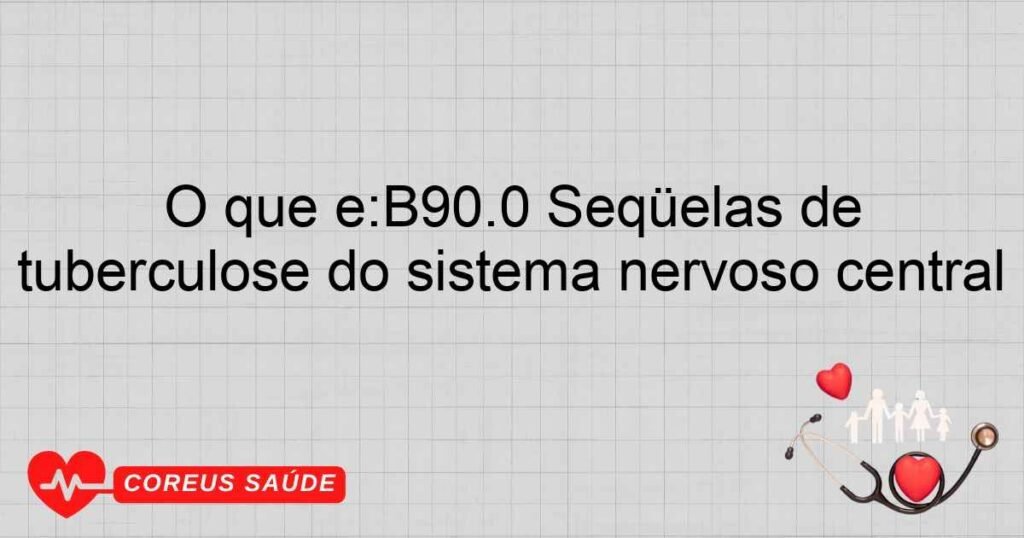 O que é:B90.0 Seqüelas de tuberculose do sistema nervoso central O que é:B90.0 Seqüelas de tuberculose do sistema nervoso central