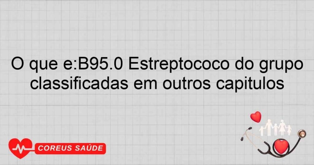 O que é:B95.0 Estreptococo do grupo A, como causa de doenças classificadas em outros capítulos
