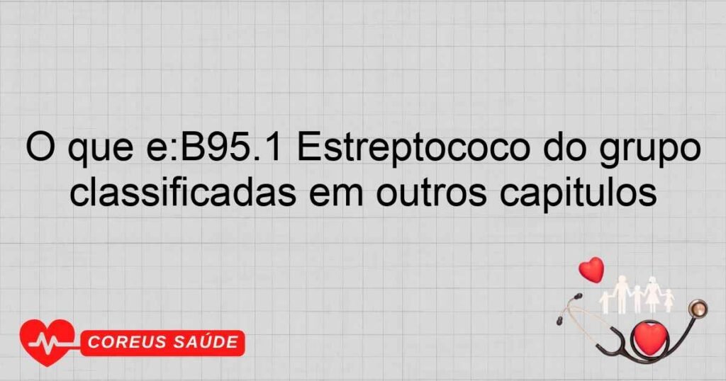 O que é:B95.1 Estreptococo do grupo B, como causa de doenças classificadas em outros capítulos