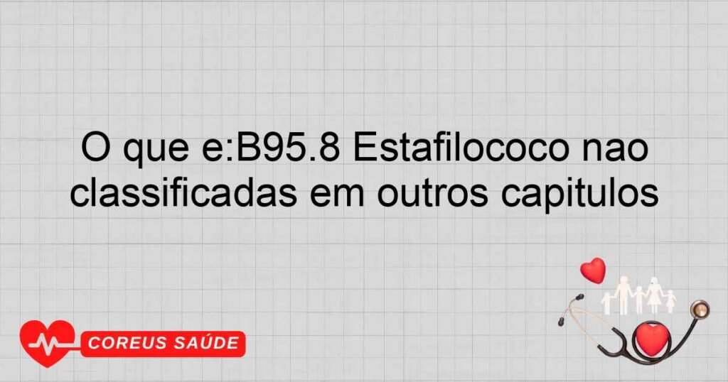 O que é:B95.8 Estafilococo não especificado, como causa de doenças classificadas em outros capítulos O que é:B95.8 Estafilococo não especificado, como causa de doenças classificadas em outros capítulos