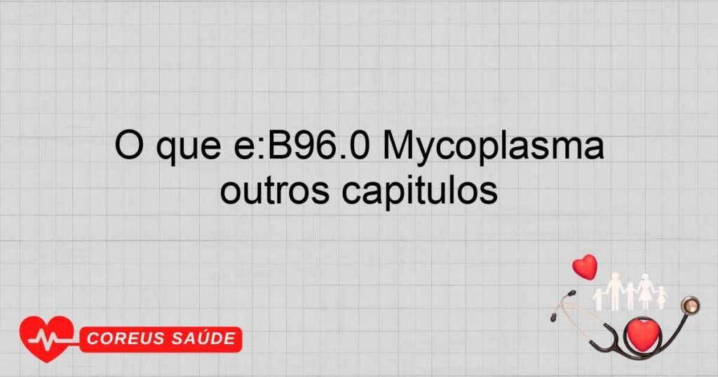 O que é:B96.0 Mycoplasma pneumoniae [M. pneumoniae], como causa de doenças classificadas em outros capítulos